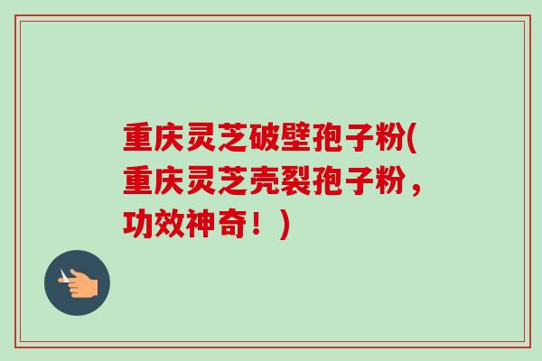 重庆灵芝破壁孢子粉(重庆灵芝壳裂孢子粉，功效神奇！)-第1张图片-卓越灵芝孢子粉