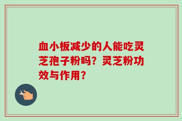 血小板减少的人能吃灵芝孢子粉吗？灵芝粉功效与作用？-第1张图片-卓越灵芝孢子粉