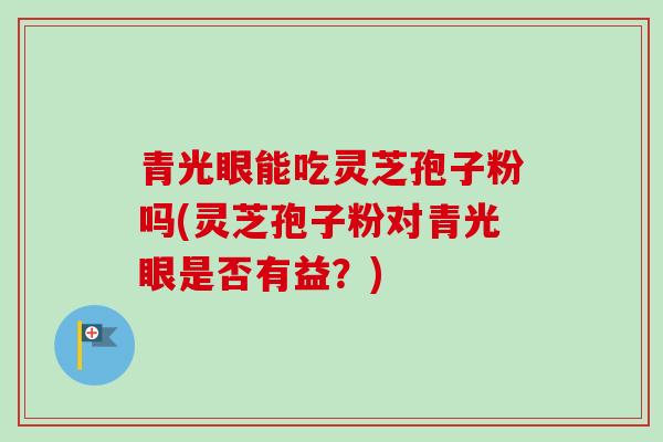 青光眼能吃灵芝孢子粉吗(灵芝孢子粉对青光眼是否有益？)-第1张图片-卓越灵芝孢子粉