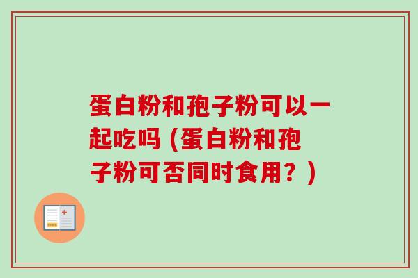 蛋白粉和孢子粉可以一起吃吗 (蛋白粉和孢子粉可否同时食用？)-第1张图片-卓越灵芝孢子粉