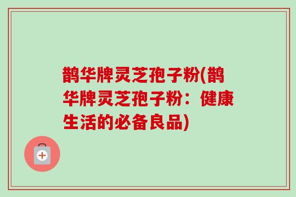 鹊华牌灵芝孢子粉(鹊华牌灵芝孢子粉:健康生活的必备良品)-第1张图片-卓越灵芝孢子粉 鹊华牌灵芝孢子粉(鹊华牌灵芝孢子粉:健康生活的必备良品)-第1张图片-卓越灵芝孢子粉