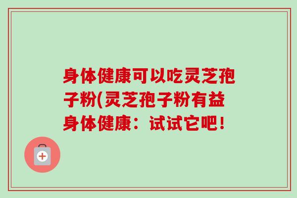 身体健康可以吃灵芝孢子粉(灵芝孢子粉有益身体健康:试试它吧!-第1张图片-卓越灵芝孢子粉 身体健康可以吃灵芝孢子粉(灵芝孢子粉有益身体健康:试试它吧!-第1张图片-卓越灵芝孢子粉