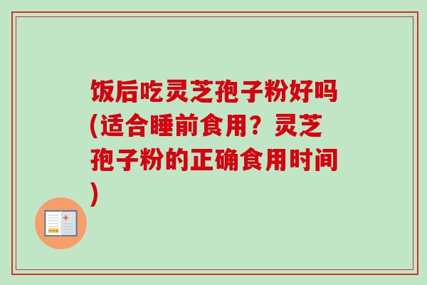 饭后吃灵芝孢子粉好吗(适合睡前食用?灵芝孢子粉的正确食用时间)-第1张图片-卓越灵芝孢子粉 饭后吃灵芝孢子粉好吗(适合睡前食用?灵芝孢子粉的正确食用时间)-第1张图片-卓越灵芝孢子粉
