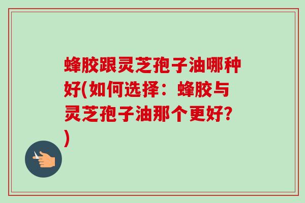 蜂胶跟灵芝孢子油哪种好(如何选择:蜂胶与灵芝孢子油那个更好?)-第1张图片-卓越灵芝孢子粉 蜂胶跟灵芝孢子油哪种好(如何选择:蜂胶与灵芝孢子油那个更好?)-第1张图片-卓越灵芝孢子粉