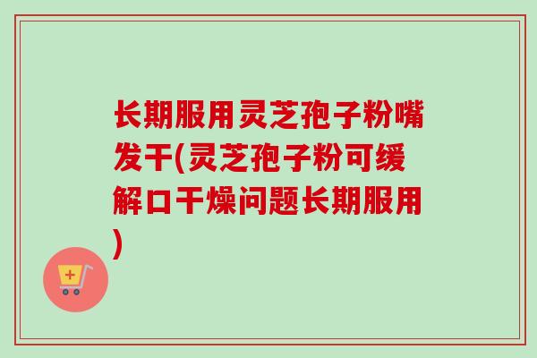 长期服用灵芝孢子粉嘴发干(灵芝孢子粉可缓解口干燥问题长期服用)-第1张图片-卓越灵芝孢子粉