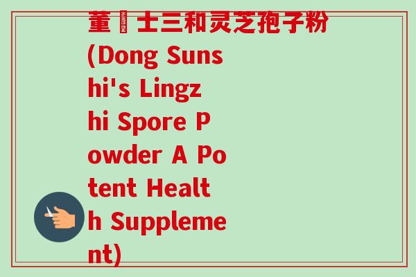 董慱士三和灵芝孢子粉(Dong Sunshi's Lingzhi Spore Powder A Potent Health Supplement)-第1张图片-卓越灵芝孢子粉
