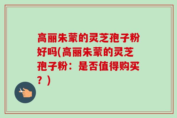 高丽朱蒙的灵芝孢子粉好吗(高丽朱蒙的灵芝孢子粉:是否值得购买?)-第1张图片-卓越灵芝孢子粉 高丽朱蒙的灵芝孢子粉好吗(高丽朱蒙的灵芝孢子粉:是否值得购买?)-第1张图片-卓越灵芝孢子粉