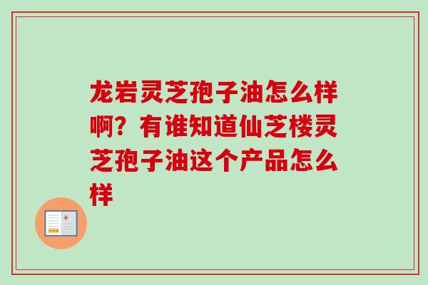龙岩灵芝孢子油怎么样啊?有谁知道仙芝楼灵芝孢子油这个产品怎么样-第1张图片-卓越灵芝孢子粉 龙岩灵芝孢子油怎么样啊?有谁知道仙芝楼灵芝孢子油这个产品怎么样-第1张图片-卓越灵芝孢子粉