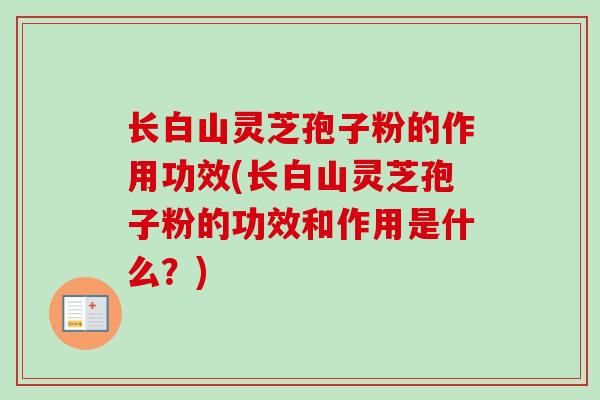 长白山灵芝孢子粉的作用功效(长白山灵芝孢子粉的功效和作用是什么？)-第1张图片-卓越灵芝孢子粉