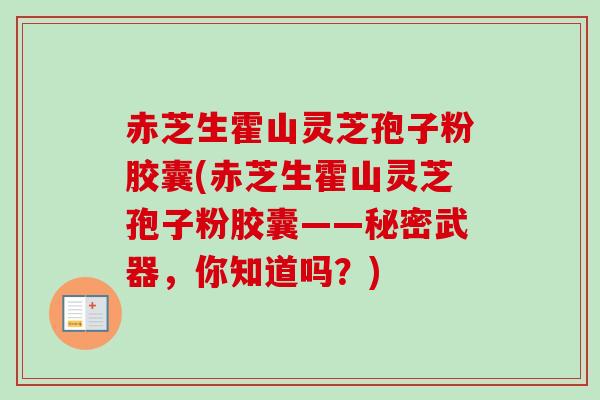 赤芝生霍山灵芝孢子粉胶囊(赤芝生霍山灵芝孢子粉胶囊——秘密武器,你知道吗?)-第1张图片-卓越灵芝孢子粉 赤芝生霍山灵芝孢子粉胶囊(赤芝生霍山灵芝孢子粉胶囊——秘密武器,你知道吗?)-第1张图片-卓越灵芝孢子粉