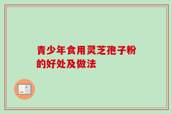 青少年食用灵芝孢子粉的好处及做法-第1张图片-卓越灵芝孢子粉