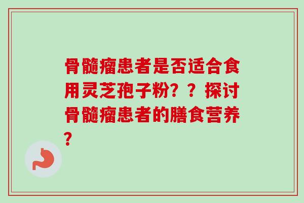 骨髓瘤患者是否适合食用灵芝孢子粉？？探讨骨髓瘤患者的膳食营养？-第1张图片-卓越灵芝孢子粉