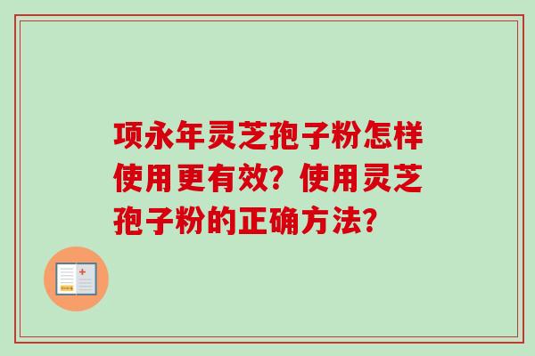 项永年灵芝孢子粉怎样使用更有效?使用灵芝孢子粉的正确方法?-第1张图片-卓越灵芝孢子粉 项永年灵芝孢子粉怎样使用更有效?使用灵芝孢子粉的正确方法?-第1张图片-卓越灵芝孢子粉