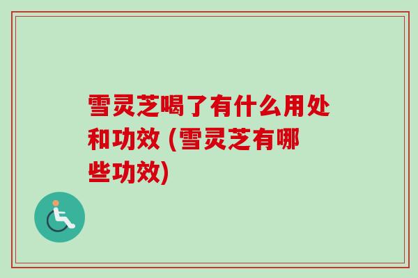 雪灵芝喝了有什么用处和功效 (雪灵芝有哪些功效)-第1张图片-卓越灵芝孢子粉