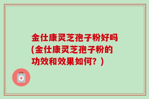 金仕康灵芝孢子粉好吗(金仕康灵芝孢子粉的功效和效果如何?)-第1张图片-卓越灵芝孢子粉 金仕康灵芝孢子粉好吗(金仕康灵芝孢子粉的功效和效果如何?)-第1张图片-卓越灵芝孢子粉