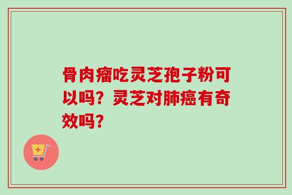 骨肉瘤吃灵芝孢子粉可以吗?灵芝对肺癌有奇效吗?-第1张图片-卓越灵芝孢子粉 骨肉瘤吃灵芝孢子粉可以吗?灵芝对肺癌有奇效吗?-第1张图片-卓越灵芝孢子粉