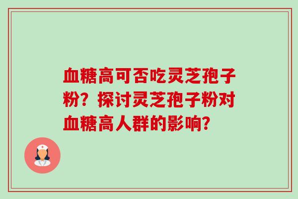 血糖高可否吃灵芝孢子粉?探讨灵芝孢子粉对血糖高人群的影响?-第1张图片-卓越灵芝孢子粉 血糖高可否吃灵芝孢子粉?探讨灵芝孢子粉对血糖高人群的影响?-第1张图片-卓越灵芝孢子粉