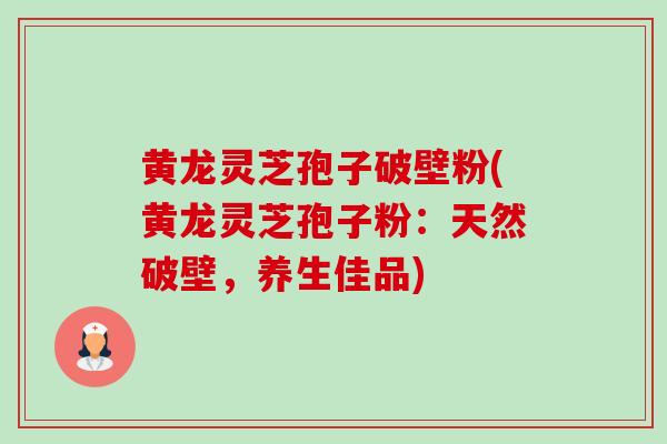 黄龙灵芝孢子破壁粉(黄龙灵芝孢子粉：天然破壁，养生佳品)-第1张图片-卓越灵芝孢子粉
