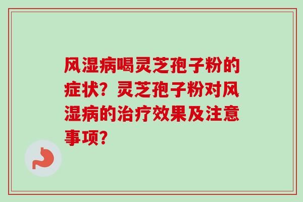 风湿病喝灵芝孢子粉的症状?灵芝孢子粉对风湿病的治疗效果及注意事项?-第1张图片-卓越灵芝孢子粉 风湿病喝灵芝孢子粉的症状?灵芝孢子粉对风湿病的治疗效果及注意事项?-第1张图片-卓越灵芝孢子粉