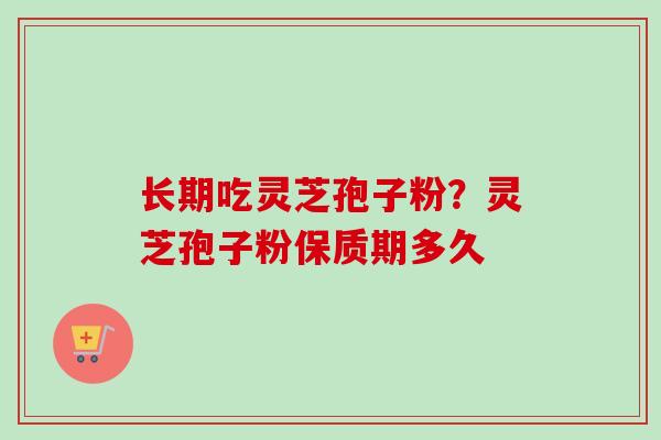 长期吃灵芝孢子粉?灵芝孢子粉保质期多久-第1张图片-卓越灵芝孢子粉 长期吃灵芝孢子粉?灵芝孢子粉保质期多久-第1张图片-卓越灵芝孢子粉