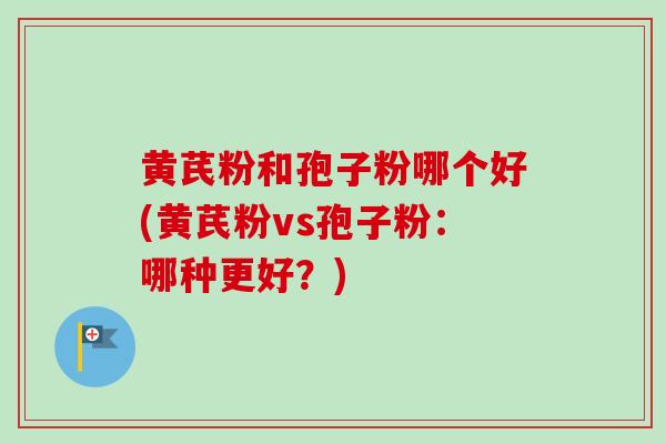 黄芪粉和孢子粉哪个好(黄芪粉vs孢子粉:哪种更好?)-第1张图片-卓越灵芝孢子粉 黄芪粉和孢子粉哪个好(黄芪粉vs孢子粉:哪种更好?)-第1张图片-卓越灵芝孢子粉