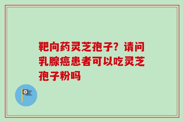 靶向药灵芝孢子？请问乳腺癌患者可以吃灵芝孢子粉吗-第1张图片-卓越灵芝孢子粉
