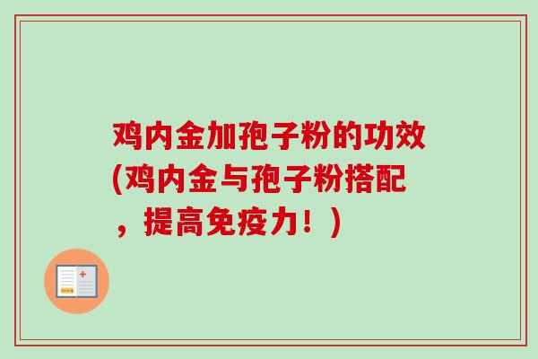 鸡内金加孢子粉的功效(鸡内金与孢子粉搭配,提高免疫力!)-第1张图片-卓越灵芝孢子粉 鸡内金加孢子粉的功效(鸡内金与孢子粉搭配,提高免疫力!)-第1张图片-卓越灵芝孢子粉