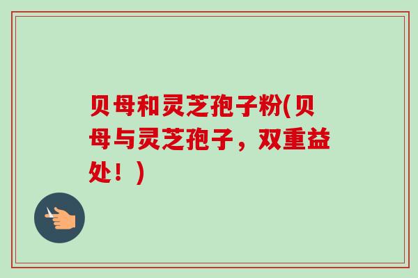贝母和灵芝孢子粉(贝母与灵芝孢子,双重益处!)-第1张图片-卓越灵芝孢子粉 贝母和灵芝孢子粉(贝母与灵芝孢子,双重益处!)-第1张图片-卓越灵芝孢子粉