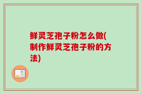 鲜灵芝孢子粉怎么做(制作鲜灵芝孢子粉的方法)-第1张图片-卓越灵芝孢子粉 鲜灵芝孢子粉怎么做(制作鲜灵芝孢子粉的方法)-第1张图片-卓越灵芝孢子粉