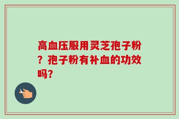 高血压服用灵芝孢子粉?孢子粉有补血的功效吗?-第1张图片-卓越灵芝孢子粉 高血压服用灵芝孢子粉?孢子粉有补血的功效吗?-第1张图片-卓越灵芝孢子粉
