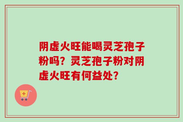 阴虚火旺能喝灵芝孢子粉吗?灵芝孢子粉对阴虚火旺有何益处?-第1张图片-卓越灵芝孢子粉 阴虚火旺能喝灵芝孢子粉吗?灵芝孢子粉对阴虚火旺有何益处?-第1张图片-卓越灵芝孢子粉