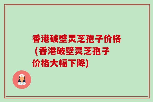 香港破壁灵芝孢子价格 (香港破壁灵芝孢子价格大幅下降)-第1张图片-卓越灵芝孢子粉 香港破壁灵芝孢子价格 (香港破壁灵芝孢子价格大幅下降)-第1张图片-卓越灵芝孢子粉