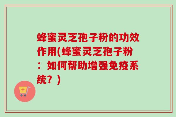 蜂蜜灵芝孢子粉的功效作用(蜂蜜灵芝孢子粉:如何帮助增强免疫系统?)-第1张图片-卓越灵芝孢子粉 蜂蜜灵芝孢子粉的功效作用(蜂蜜灵芝孢子粉:如何帮助增强免疫系统?)-第1张图片-卓越灵芝孢子粉