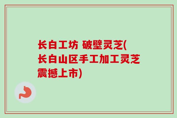 长白工坊 破壁灵芝(长白山区手工加工灵芝震撼上市)-第1张图片-卓越灵芝孢子粉 长白工坊 破壁灵芝(长白山区手工加工灵芝震撼上市)-第1张图片-卓越灵芝孢子粉