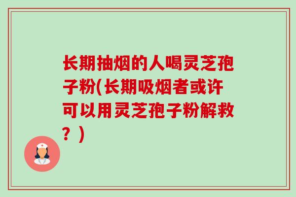 长期抽烟的人喝灵芝孢子粉(长期吸烟者或许可以用灵芝孢子粉解救?)-第1张图片-卓越灵芝孢子粉 长期抽烟的人喝灵芝孢子粉(长期吸烟者或许可以用灵芝孢子粉解救?)-第1张图片-卓越灵芝孢子粉
