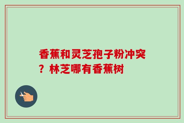 香蕉和灵芝孢子粉冲突?林芝哪有香蕉树-第1张图片-卓越灵芝孢子粉 香蕉和灵芝孢子粉冲突?林芝哪有香蕉树-第1张图片-卓越灵芝孢子粉