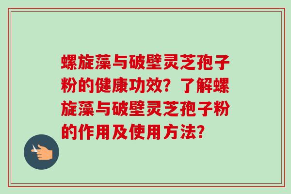 螺旋藻与破壁灵芝孢子粉的健康功效?了解螺旋藻与破壁灵芝孢子粉的作用及使用方法?-第1张图片-卓越灵芝孢子粉 螺旋藻与破壁灵芝孢子粉的健康功效?了解螺旋藻与破壁灵芝孢子粉的作用及使用方法?-第1张图片-卓越灵芝孢子粉