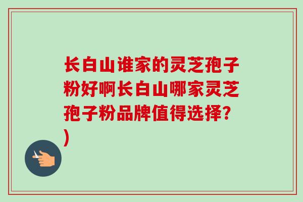 长白山谁家的灵芝孢子粉好啊长白山哪家灵芝孢子粉品牌值得选择?)-第1张图片-卓越灵芝孢子粉 长白山谁家的灵芝孢子粉好啊长白山哪家灵芝孢子粉品牌值得选择?)-第1张图片-卓越灵芝孢子粉