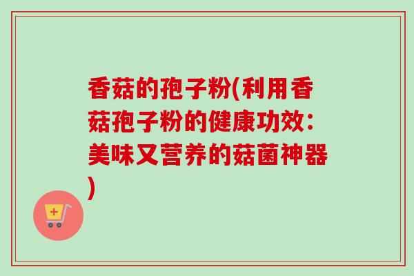 香菇的孢子粉(利用香菇孢子粉的健康功效：美味又营养的菇菌神器)-第1张图片-卓越灵芝孢子粉