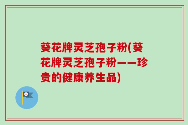葵花牌灵芝孢子粉(葵花牌灵芝孢子粉——珍贵的健康养生品)-第1张图片-卓越灵芝孢子粉 葵花牌灵芝孢子粉(葵花牌灵芝孢子粉——珍贵的健康养生品)-第1张图片-卓越灵芝孢子粉