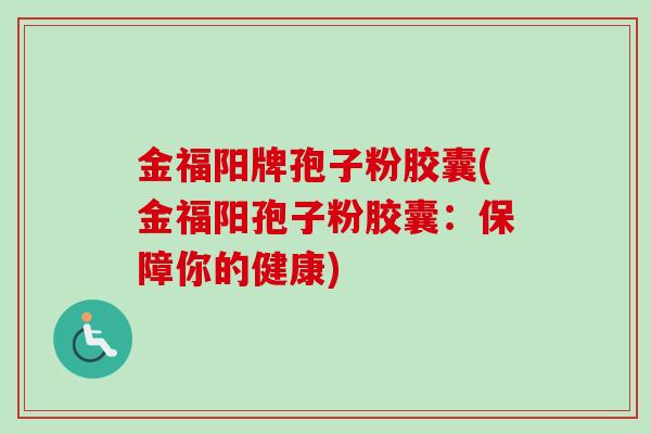 金福阳牌孢子粉胶囊(金福阳孢子粉胶囊:保障你的健康)-第1张图片-卓越灵芝孢子粉 金福阳牌孢子粉胶囊(金福阳孢子粉胶囊:保障你的健康)-第1张图片-卓越灵芝孢子粉