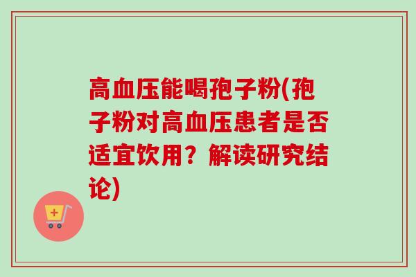 高血压能喝孢子粉(孢子粉对高血压患者是否适宜饮用?解读研究结论)-第1张图片-卓越灵芝孢子粉 高血压能喝孢子粉(孢子粉对高血压患者是否适宜饮用?解读研究结论)-第1张图片-卓越灵芝孢子粉