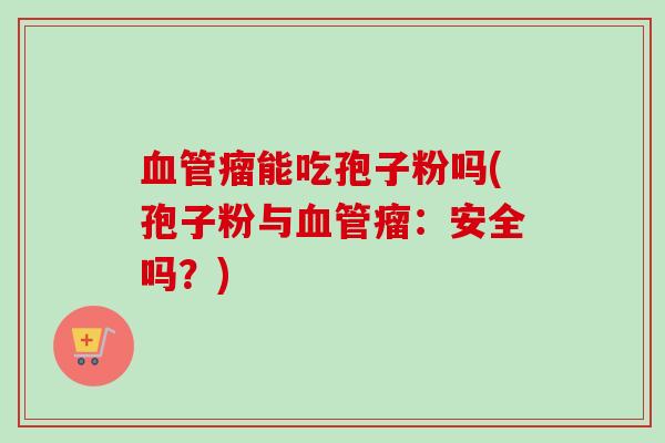 血管瘤能吃孢子粉吗(孢子粉与血管瘤:安全吗?)-第1张图片-卓越灵芝孢子粉 血管瘤能吃孢子粉吗(孢子粉与血管瘤:安全吗?)-第1张图片-卓越灵芝孢子粉