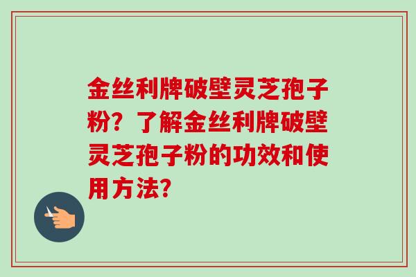 金丝利牌破壁灵芝孢子粉?了解金丝利牌破壁灵芝孢子粉的功效和使用方法?-第1张图片-卓越灵芝孢子粉 金丝利牌破壁灵芝孢子粉?了解金丝利牌破壁灵芝孢子粉的功效和使用方法?-第1张图片-卓越灵芝孢子粉