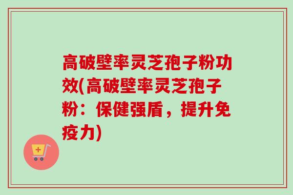 高破壁率灵芝孢子粉功效(高破壁率灵芝孢子粉:保健强盾,提升免疫力)-第1张图片-卓越灵芝孢子粉 高破壁率灵芝孢子粉功效(高破壁率灵芝孢子粉:保健强盾,提升免疫力)-第1张图片-卓越灵芝孢子粉