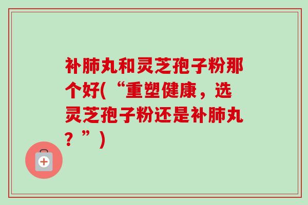 补肺丸和灵芝孢子粉那个好(“重塑健康,选灵芝孢子粉还是补肺丸?”)-第1张图片-卓越灵芝孢子粉 补肺丸和灵芝孢子粉那个好(“重塑健康,选灵芝孢子粉还是补肺丸?”)-第1张图片-卓越灵芝孢子粉