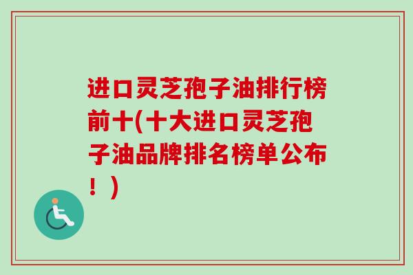 进口灵芝孢子油排行榜前十(十大进口灵芝孢子油品牌排名榜单公布!)-第1张图片-卓越灵芝孢子粉 进口灵芝孢子油排行榜前十(十大进口灵芝孢子油品牌排名榜单公布!)-第1张图片-卓越灵芝孢子粉