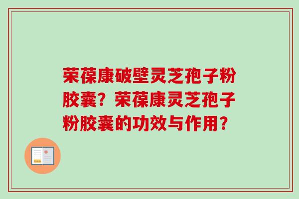 荣葆康破壁灵芝孢子粉胶囊?荣葆康灵芝孢子粉胶囊的功效与作用?-第1张图片-卓越灵芝孢子粉 荣葆康破壁灵芝孢子粉胶囊?荣葆康灵芝孢子粉胶囊的功效与作用?-第1张图片-卓越灵芝孢子粉