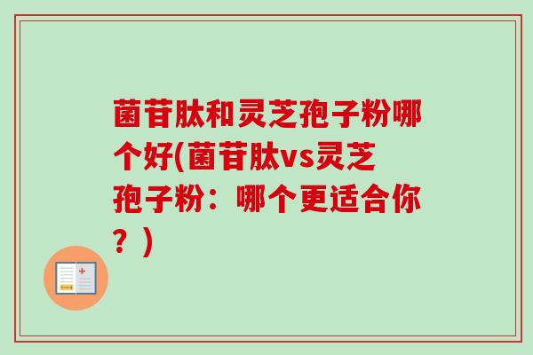 菌苷肽和灵芝孢子粉哪个好(菌苷肽vs灵芝孢子粉：哪个更适合你？)-第1张图片-卓越灵芝孢子粉