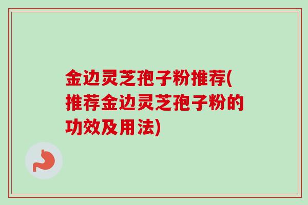 金边灵芝孢子粉推荐(推荐金边灵芝孢子粉的功效及用法)-第1张图片-卓越灵芝孢子粉